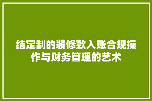 结定制的装修款入账合规操作与财务管理的艺术