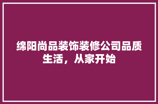 绵阳尚品装饰装修公司品质生活，从家开始