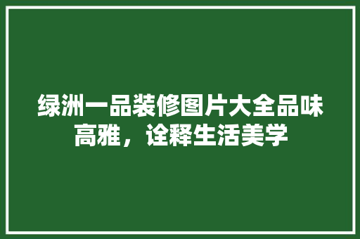 绿洲一品装修图片大全品味高雅，诠释生活美学