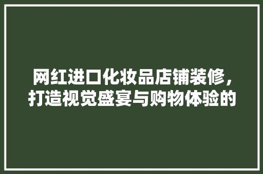 网红进口化妆品店铺装修，打造视觉盛宴与购物体验的双重升级