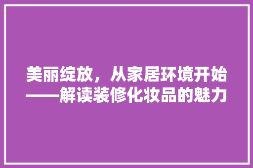 美丽绽放，从家居环境开始——解读装修化妆品的魅力