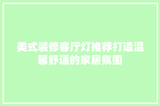 美式装修客厅灯推荐打造温馨舒适的家居氛围