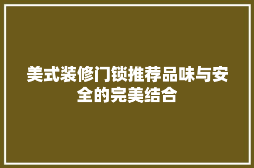 美式装修门锁推荐品味与安全的完美结合