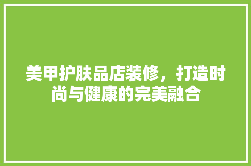 美甲护肤品店装修，打造时尚与健康的完美融合