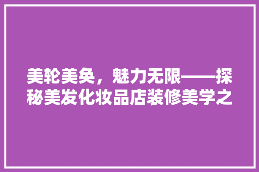 美轮美奂，魅力无限——探秘美发化妆品店装修美学之路