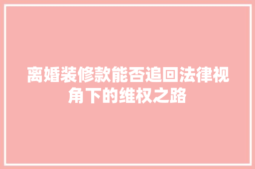 离婚装修款能否追回法律视角下的维权之路