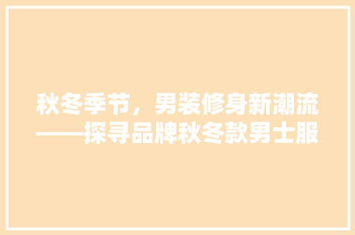 秋冬季节，男装修身新潮流——探寻品牌秋冬款男士服饰的精致魅力
