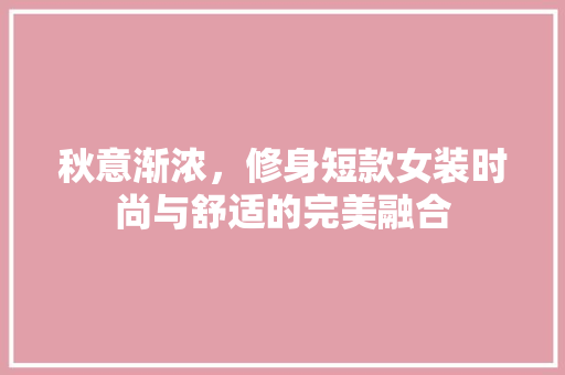 秋意渐浓，修身短款女装时尚与舒适的完美融合