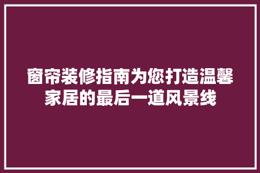 窗帘装修指南为您打造温馨家居的最后一道风景线