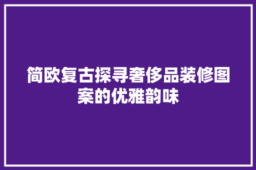 简欧复古探寻奢侈品装修图案的优雅韵味