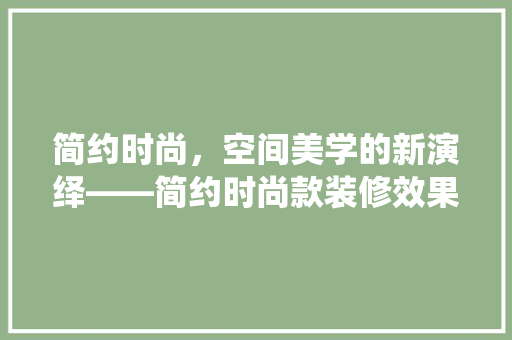 简约时尚，空间美学的新演绎——简约时尚款装修效果图赏析