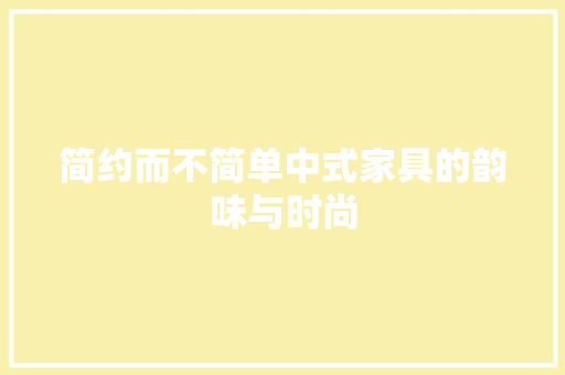 简约而不简单中式家具的韵味与时尚