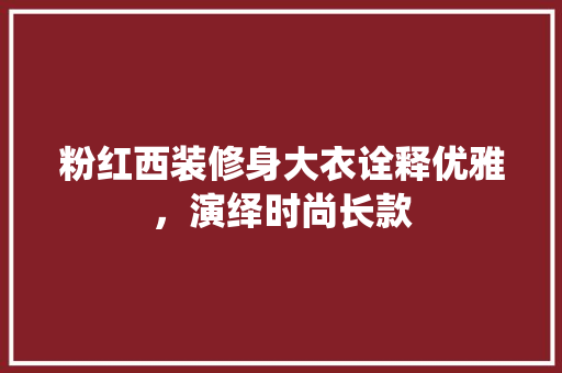 粉红西装修身大衣诠释优雅，演绎时尚长款