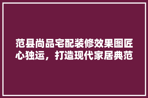 范县尚品宅配装修效果图匠心独运，打造现代家居典范