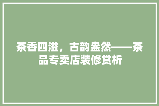 茶香四溢，古韵盎然——茶品专卖店装修赏析