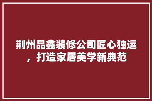 荆州品鑫装修公司匠心独运，打造家居美学新典范