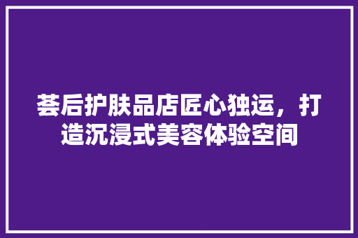 荟后护肤品店匠心独运，打造沉浸式美容体验空间