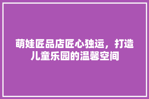 萌娃匠品店匠心独运，打造儿童乐园的温馨空间