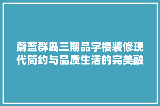 蔚蓝群岛三期品字楼装修现代简约与品质生活的完美融合