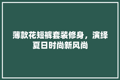 薄款花短裤套装修身，演绎夏日时尚新风尚