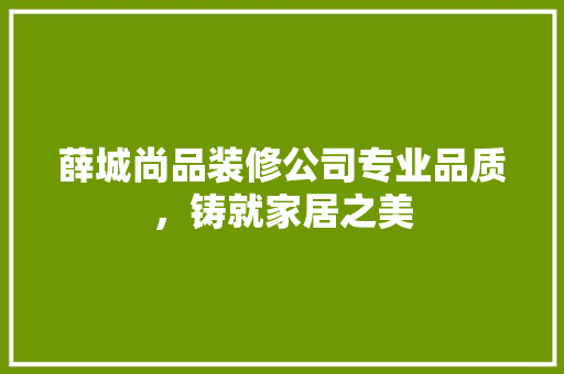 薛城尚品装修公司专业品质，铸就家居之美