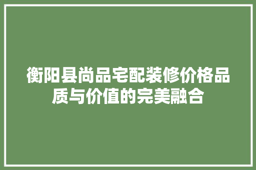 衡阳县尚品宅配装修价格品质与价值的完美融合