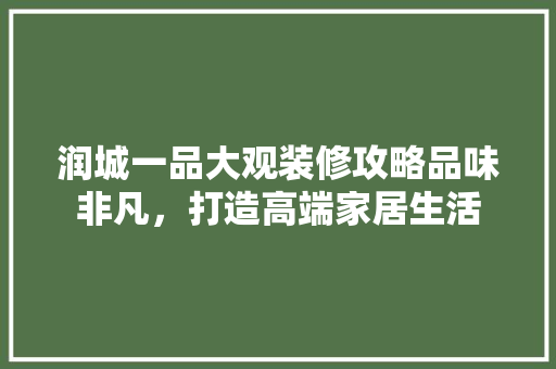 润城一品大观装修攻略品味非凡，打造高端家居生活