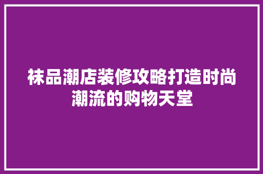 袜品潮店装修攻略打造时尚潮流的购物天堂