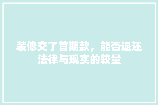 装修交了首期款，能否退还法律与现实的较量