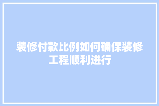 装修付款比例如何确保装修工程顺利进行