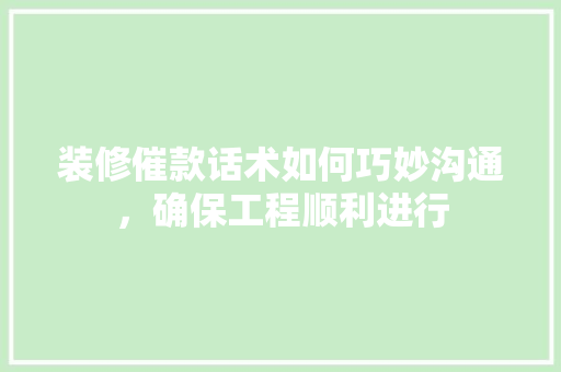 装修催款话术如何巧妙沟通，确保工程顺利进行