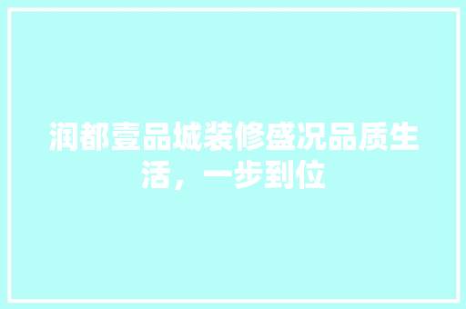 润都壹品城装修盛况品质生活，一步到位