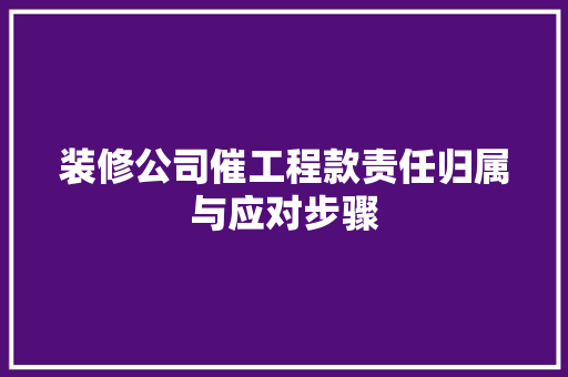 装修公司催工程款责任归属与应对步骤