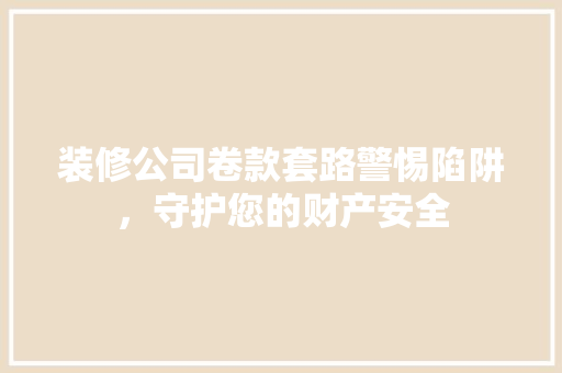 装修公司卷款套路警惕陷阱，守护您的财产安全