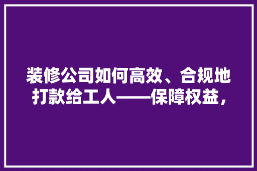 装修公司如何高效、合规地打款给工人——保障权益，构建和谐劳动关系