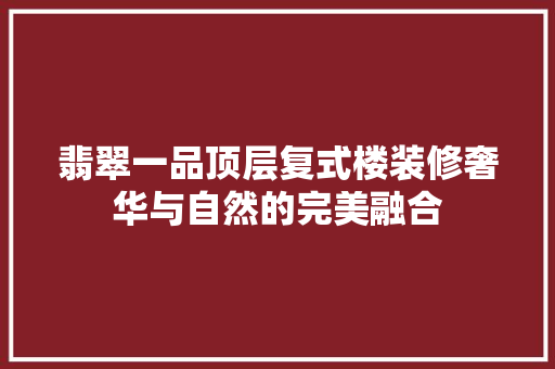 翡翠一品顶层复式楼装修奢华与自然的完美融合