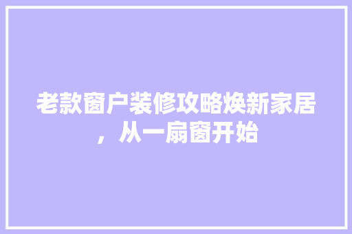 老款窗户装修攻略焕新家居，从一扇窗开始  第1张