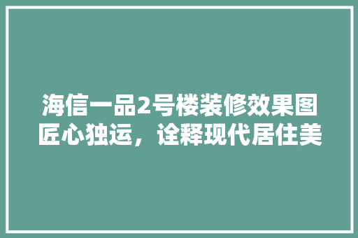 海信一品2号楼装修效果图匠心独运，诠释现代居住美学