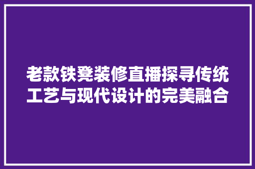老款铁凳装修直播探寻传统工艺与现代设计的完美融合