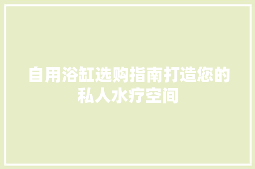 自用浴缸选购指南打造您的私人水疗空间