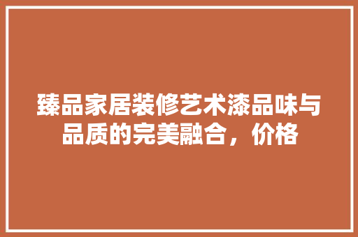 臻品家居装修艺术漆品味与品质的完美融合，价格