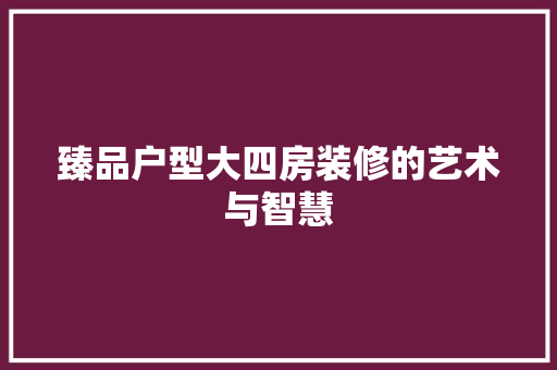 臻品户型大四房装修的艺术与智慧