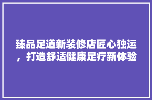 臻品足道新装修店匠心独运，打造舒适健康足疗新体验