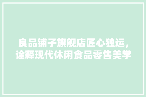 良品铺子旗舰店匠心独运，诠释现代休闲食品零售美学