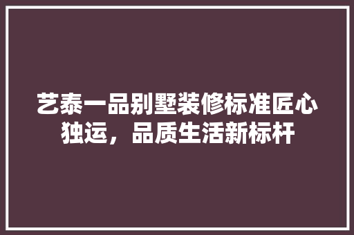 艺泰一品别墅装修标准匠心独运，品质生活新标杆