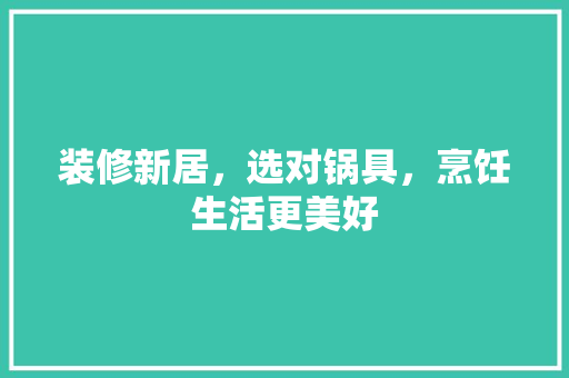 装修新居，选对锅具，烹饪生活更美好