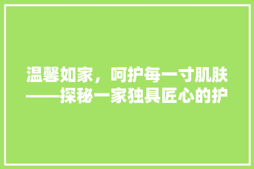 温馨如家，呵护每一寸肌肤——探秘一家独具匠心的护肤品店