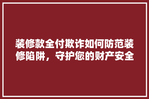 装修款全付欺诈如何防范装修陷阱，守护您的财产安全