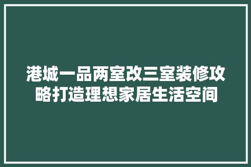 港城一品两室改三室装修攻略打造理想家居生活空间