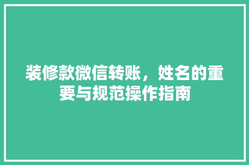 装修款微信转账，姓名的重要与规范操作指南